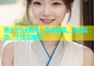 糖心Vlog官网：高清直播、深度互动、个性化推荐