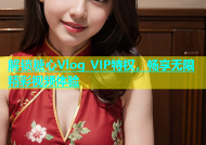 解锁糖心Vlog VIP特权，畅享无限精彩视频体验