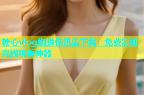糖心vlog蜘蛛侠迅雷下载：免费影视离线观看神器