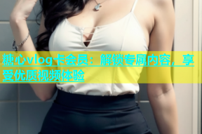 糖心vlog卡会员：解锁专属内容，享受优质视频体验