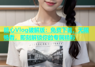 糖心Vlog破解版：免费下载，无限畅看，即刻解锁你的专属精彩