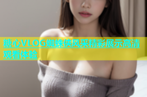糖心VLOG蜘蛛侠风采精彩展示高清观看体验