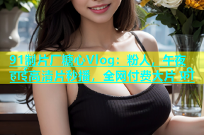 91制片厂糖心Vlog：粉人，午夜 हाई高清片秒播，全网付费大片 फ्री