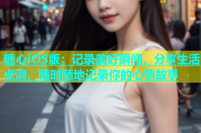 糖心iOS版：记录美好瞬间，分享生活点滴，随时随地记录你的心情故事