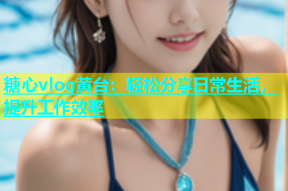 糖心vlog黄台：轻松分享日常生活，提升工作效率