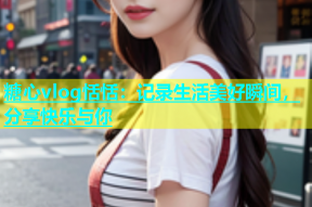糖心vlog恬恬：记录生活美好瞬间，分享快乐与你