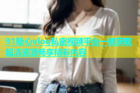 91糖心vlog私密视频平台一键获取超清资源畅享精彩内容