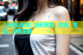 AV糖心在线：精彩视频、动漫、电影，尽在掌握