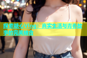 探索糖心Vlog：真实生活与青春故事的完美结合