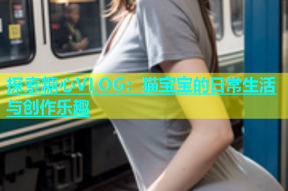 探索糖心VLOG：猫宝宝的日常生活与创作乐趣