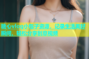 糖心vlog小包子资源，记录生活美好瞬间，轻松分享创意视频