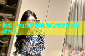 糖心Vlog观看攻略 轻松畅享精彩视频内容