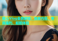 糖心Vlog会员解锁：独家内容、专属福利、超前体验