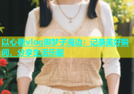 以心糖vlog御梦子海边：记录美好瞬间，分享生活乐趣