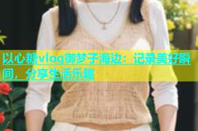 以心糖vlog御梦子海边：记录美好瞬间，分享生活乐趣