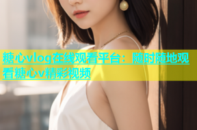 糖心vlog在线观看平台：随时随地观看糖心v精彩视频