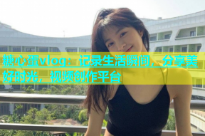 糖心蛋vlog：记录生活瞬间，分享美好时光，视频创作平台