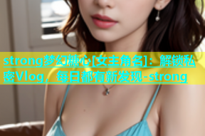 strong梦幻糖心[女主角名]：解锁私密Vlog，每日都有新发现-strong