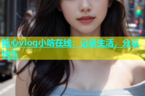 糖心vlog小晗在线：记录生活，分享快乐