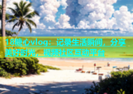18糖心vlog：记录生活瞬间，分享美好时光，视频社区互动平台