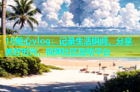 18糖心vlog：记录生活瞬间，分享美好时光，视频社区互动平台