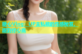 糖心Vlog：UP主私藏的性感秘笈，甜到你心底