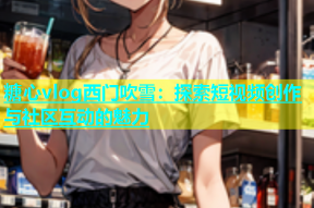 糖心vlog西门吹雪：探索短视频创作与社区互动的魅力