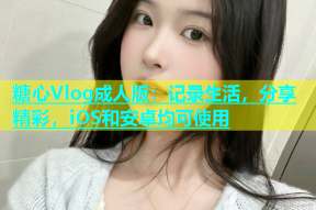 糖心Vlog成人版：记录生活，分享精彩，iOS和安卓均可使用