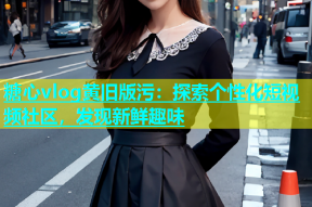 糖心vlog黄旧版污：探索个性化短视频社区，发现新鲜趣味