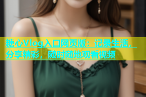 糖心Vlog入口网页版：记录生活，分享精彩，随时随地观看视频