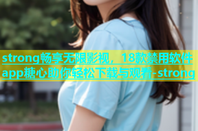 strong畅享无限影视，18款禁用软件app糖心助你轻松下载与观看-strong