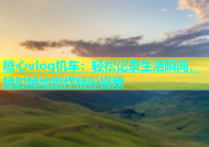糖心vlog机车：轻松记录生活瞬间，随时随地创作精彩视频