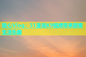 糖心Vlog：51漫画K9视频带来甜蜜生活乐趣