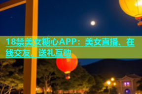 18禁美女糖心APP：美女直播、在线交友、送礼互动
