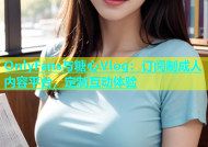 OnlyFans与糖心Vlog：订阅制成人内容平台，定制互动体验