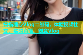 扫描糖心Vlog二维码，体验视频社交、实时直播、创意Vlog