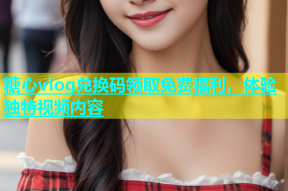 糖心vlog兑换码领取免费福利，体验独特视频内容