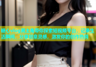 糖心vlog男主角带你探索短视频平台，记录生活瞬间，分享创意灵感，激发你的创作热情