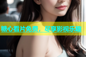 糖心看片免费，尽享影视乐趣