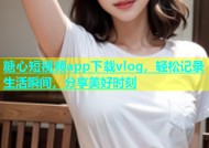 糖心短视频app下载vlog，轻松记录生活瞬间，分享美好时刻