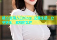 糖心官网入口Vlog：记录生活，分享快乐，发现新世界