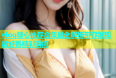 vlog糖心推荐合集最全解析带你发现最好看精彩瞬间