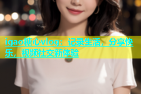 igao糖心vlog：记录生活，分享快乐，视频社交新体验