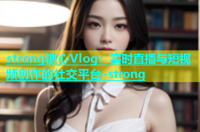 strong糖心Vlog：实时直播与短视频创作的社交平台-strong