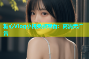 糖心Vlog小桃免费观看：高清无广告