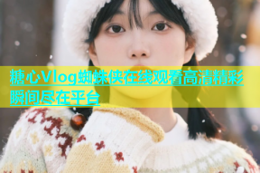 糖心Vlog蜘蛛侠在线观看高清精彩瞬间尽在平台
