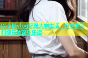 以心糖vlog记录大学生活，分享学习和娱乐的双重乐趣