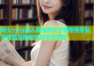 糖心vlog成人版最新章节揭秘畅享私密体验与精彩内容尽在掌握