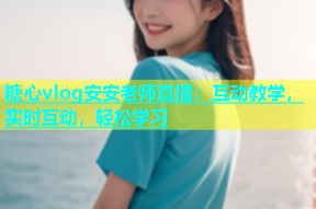 糖心vlog安安老师直播：互动教学，实时互动，轻松学习