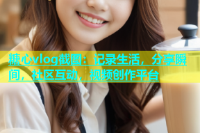 糖心vlog截图：记录生活，分享瞬间，社区互动，视频创作平台